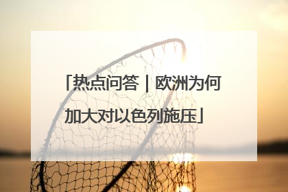 热点问答｜欧洲为何加大对以色列施压