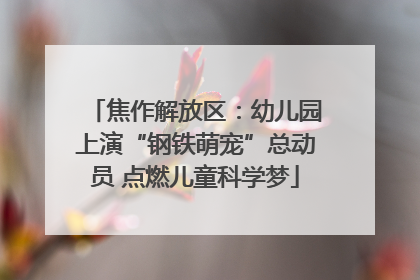 焦作解放区：幼儿园上演“钢铁萌宠”总动员 点燃儿童科学梦