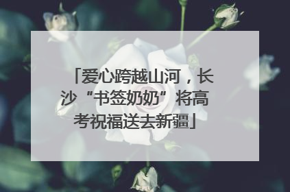 爱心跨越山河，长沙“书签奶奶”将高考祝福送去新疆