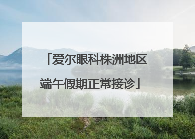 爱尔眼科株洲地区端午假期正常接诊