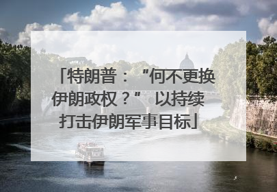 特朗普：“何不更换伊朗政权？” 以持续打击伊朗军事目标