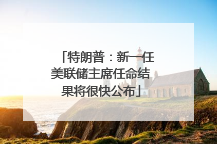 特朗普：新一任美联储主席任命结果将很快公布