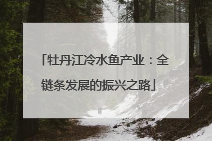 牡丹江冷水鱼产业：全链条发展的振兴之路