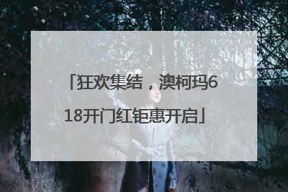 狂欢集结，澳柯玛618开门红钜惠开启
