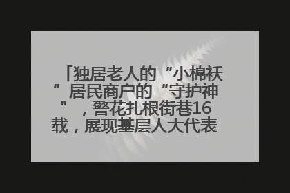 独居老人的“小棉袄”居民商户的“守护神”，警花扎根街巷16载，展现基层人大代表的炽热情怀