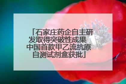 石家庄药企自主研发取得突破性成果 中国首款甲乙流抗原自测试剂盒获批