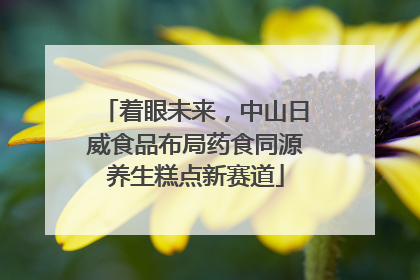 着眼未来，中山日威食品布局药食同源养生糕点新赛道
