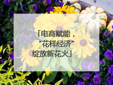 电商赋能，“花样经济”绽放新花火
