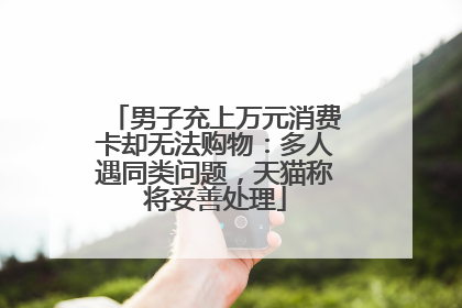 男子充上万元消费卡却无法购物：多人遇同类问题，天猫称将妥善处理