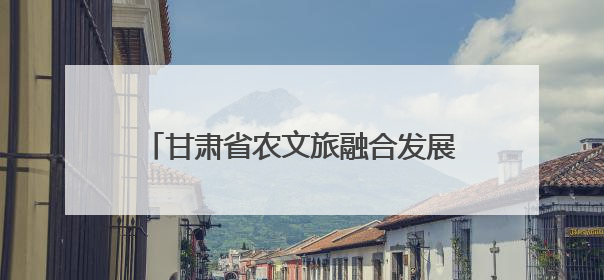 甘肃省农文旅融合发展现场推进会在庆阳召开