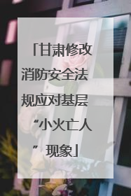 甘肃修改消防安全法规应对基层“小火亡人”现象