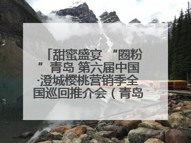 甜蜜盛宴 “圈粉”青岛 第六届中国·澄城樱桃营销季全国巡回推介会（青岛站）成功举办