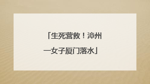 生死营救！漳州一女子厦门落水
