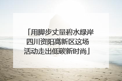用脚步丈量碧水绿岸 四川资阳高新区这场活动走出低碳新时尚