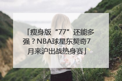 瘦身版“77”还能多强？NBA球星东契奇7月来沪出战热身赛