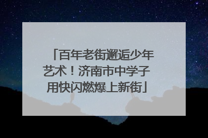 百年老街邂逅少年艺术！济南市中学子用快闪燃爆上新街
