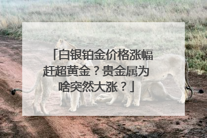 白银铂金价格涨幅赶超黄金？贵金属为啥突然大涨？