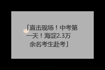直击现场！中考第一天！海淀2.3万余名考生赴考