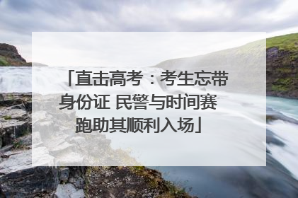 直击高考：考生忘带身份证 民警与时间赛跑助其顺利入场