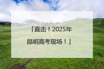 直击！2025年昆明高考现场！