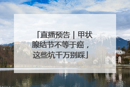 直播预告｜甲状腺结节不等于癌，这些坑千万别踩