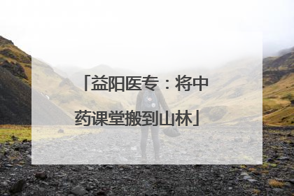 益阳医专：将中药课堂搬到山林