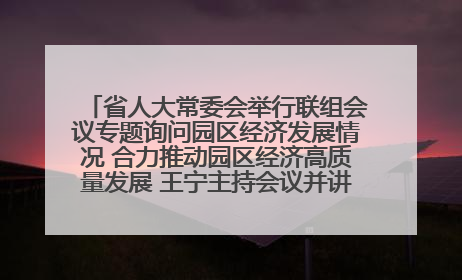 省人大常委会举行联组会议专题询问园区经济发展情况 合力推动园区经济高质量发展 王宁主持会议并讲话 王予波带队到会应询