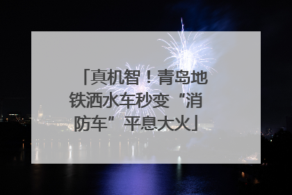 真机智！青岛地铁洒水车秒变“消防车”平息大火