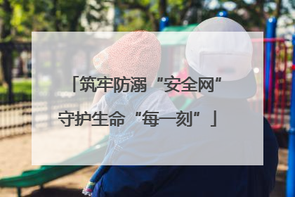 筑牢防溺“安全网”守护生命“每一刻”
