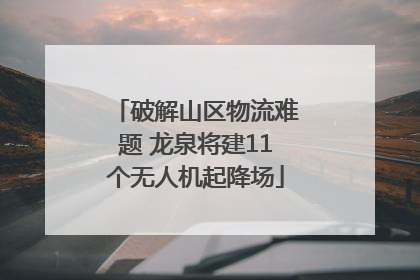 破解山区物流难题 龙泉将建11个无人机起降场