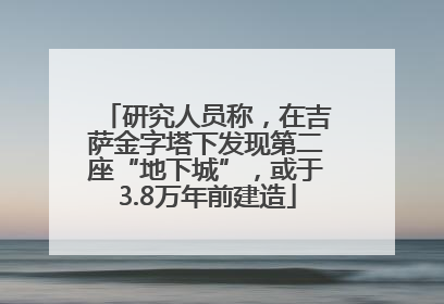研究人员称，在吉萨金字塔下发现第二座“地下城”，或于3.8万年前建造