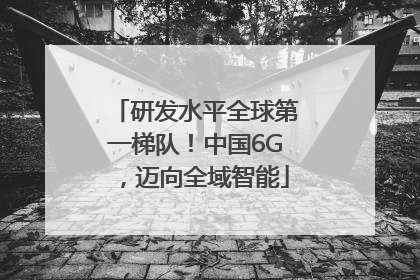 研发水平全球第一梯队！中国6G，迈向全域智能