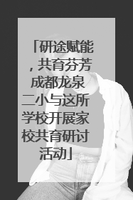 研途赋能，共育芬芳 成都龙泉二小与这所学校开展家校共育研讨活动