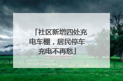 社区新增四处充电车棚，居民停车充电不再愁