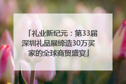 礼业新纪元：第33届深圳礼品展缔造30万买家的全球商贸盛宴