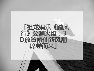 祖龙娱乐《踏风行》公测火爆，3D放置修仙新风潮席卷而来