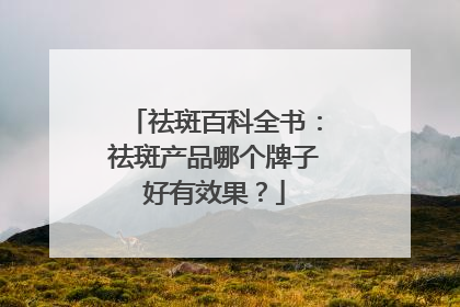 祛斑百科全书：祛斑产品哪个牌子好有效果？