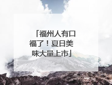福州人有口福了！夏日美味大量上市