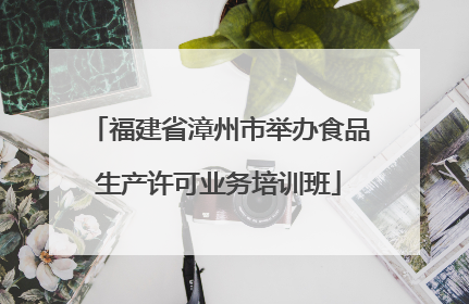 福建省漳州市举办食品生产许可业务培训班