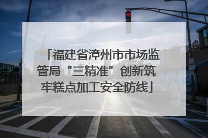 福建省漳州市市场监管局“三精准”创新筑牢糕点加工安全防线