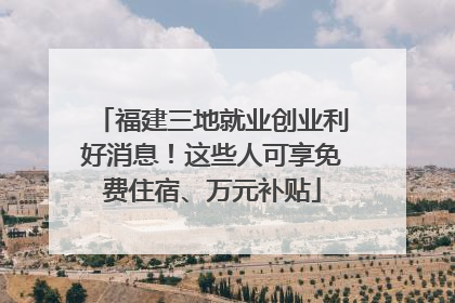 福建三地就业创业利好消息！这些人可享免费住宿、万元补贴