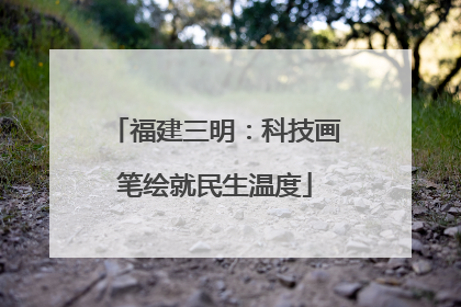 福建三明：科技画笔绘就民生温度