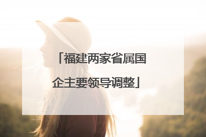 福建两家省属国企主要领导调整
