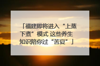 福建即将进入“上蒸下煮”模式 这些养生知识陪你过“苦夏”