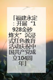 福建永定：开展“1928金砂烽火”沉浸式红色教育活动庆祝中国共产党成立104周年