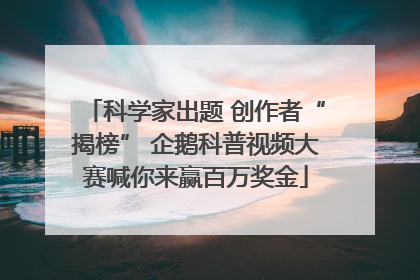 科学家出题 创作者“揭榜” 企鹅科普视频大赛喊你来赢百万奖金