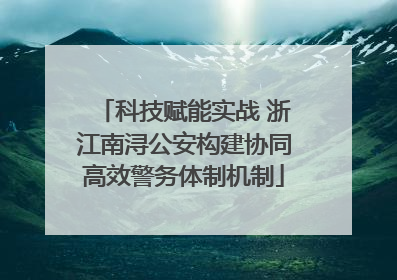 科技赋能实战 浙江南浔公安构建协同高效警务体制机制