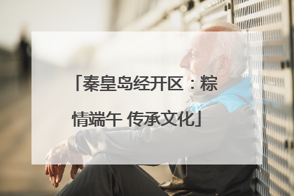 秦皇岛经开区：粽情端午 传承文化