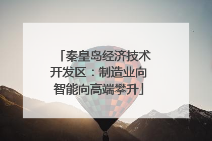 秦皇岛经济技术开发区：制造业向智能向高端攀升