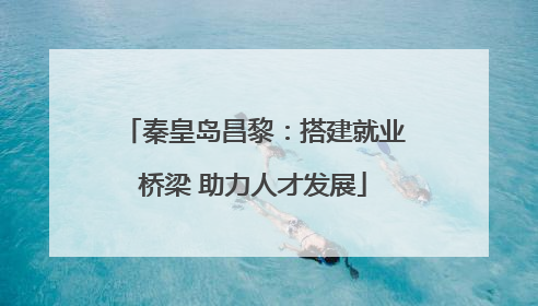 秦皇岛昌黎：搭建就业桥梁 助力人才发展